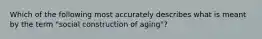 Which of the following most accurately describes what is meant by the term "social construction of aging"?