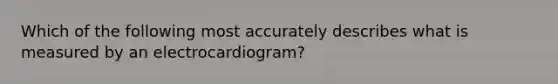 Which of the following most accurately describes what is measured by an electrocardiogram?