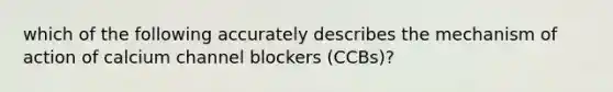 which of the following accurately describes the mechanism of action of calcium channel blockers (CCBs)?