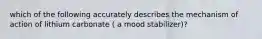 which of the following accurately describes the mechanism of action of lithium carbonate ( a mood stabilizer)?