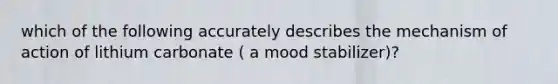 which of the following accurately describes the mechanism of action of lithium carbonate ( a mood stabilizer)?