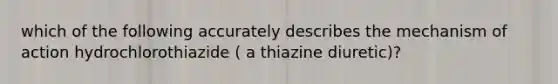 which of the following accurately describes the mechanism of action hydrochlorothiazide ( a thiazine diuretic)?