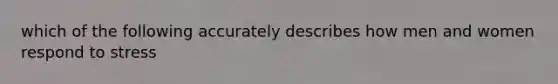 which of the following accurately describes how men and women respond to stress