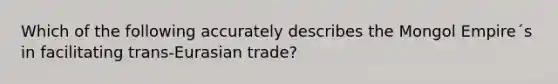 Which of the following accurately describes the Mongol Empire´s in facilitating trans-Eurasian trade?