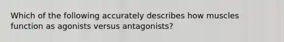 Which of the following accurately describes how muscles function as agonists versus antagonists?