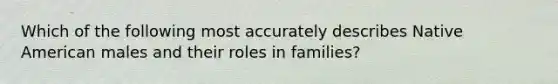 Which of the following most accurately describes Native American males and their roles in families?