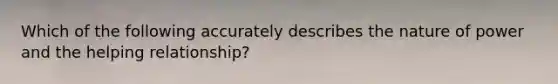 Which of the following accurately describes the nature of power and the helping relationship?