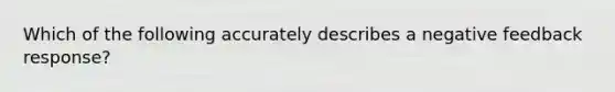 Which of the following accurately describes a negative feedback response?