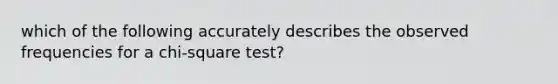 which of the following accurately describes the observed frequencies for a chi-square test?