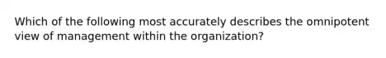 Which of the following most accurately describes the omnipotent view of management within the​ organization?