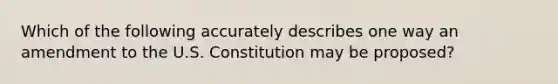 Which of the following accurately describes one way an amendment to the U.S. Constitution may be proposed?