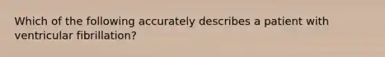 Which of the following accurately describes a patient with ventricular fibrillation?