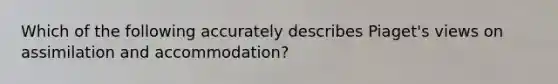 Which of the following accurately describes Piaget's views on assimilation and accommodation?