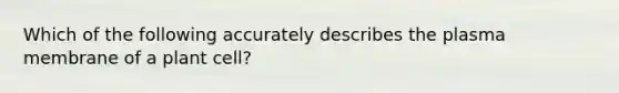 Which of the following accurately describes the plasma membrane of a plant cell?