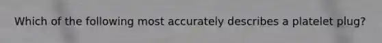 Which of the following most accurately describes a platelet plug?