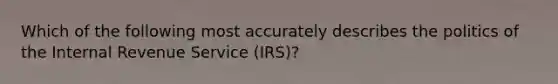 Which of the following most accurately describes the politics of the Internal Revenue Service (IRS)?