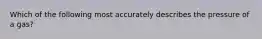 Which of the following most accurately describes the pressure of a gas?