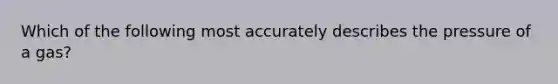 Which of the following most accurately describes the pressure of a gas?