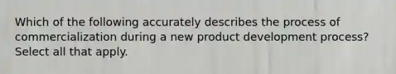 Which of the following accurately describes the process of commercialization during a new product development process? Select all that apply.