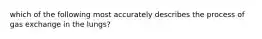 which of the following most accurately describes the process of gas exchange in the lungs?