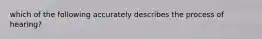 which of the following accurately describes the process of hearing?