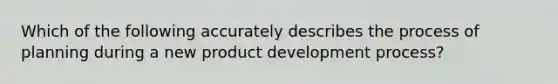 Which of the following accurately describes the process of planning during a new product development process?