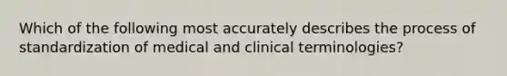 Which of the following most accurately describes the process of standardization of medical and clinical terminologies?