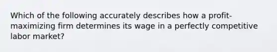 Which of the following accurately describes how a profit-maximizing firm determines its wage in a perfectly competitive labor market?