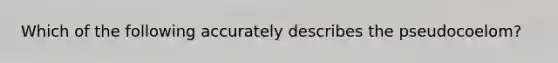 Which of the following accurately describes the pseudocoelom?