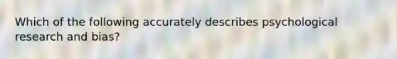 Which of the following accurately describes psychological research and bias?