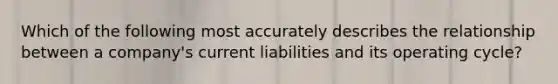 Which of the following most accurately describes the relationship between a company's current liabilities and its operating cycle?