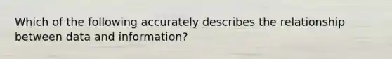 Which of the following accurately describes the relationship between data and information?