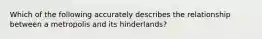 Which of the following accurately describes the relationship between a metropolis and its hinderlands?