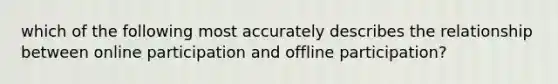 which of the following most accurately describes the relationship between online participation and offline participation?