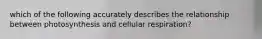 which of the following accurately describes the relationship between photosynthesis and cellular respiration?