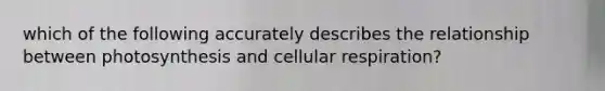 which of the following accurately describes the relationship between photosynthesis and <a href='https://www.questionai.com/knowledge/k1IqNYBAJw-cellular-respiration' class='anchor-knowledge'>cellular respiration</a>?