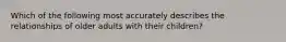 Which of the following most accurately describes the relationships of older adults with their children?