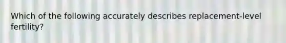 Which of the following accurately describes replacement-level fertility?