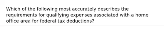 Which of the following most accurately describes the requirements for qualifying expenses associated with a home office area for federal tax deductions?