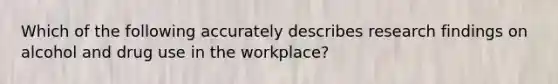 Which of the following accurately describes research findings on alcohol and drug use in the workplace?