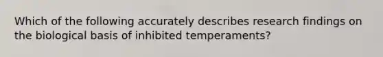 Which of the following accurately describes research findings on the biological basis of inhibited temperaments?