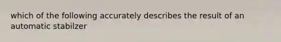 which of the following accurately describes the result of an automatic stabilzer