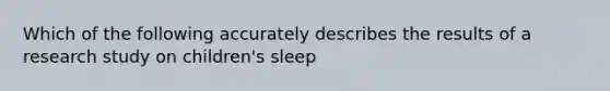 Which of the following accurately describes the results of a research study on children's sleep