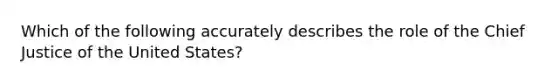 Which of the following accurately describes the role of the Chief Justice of the United States?