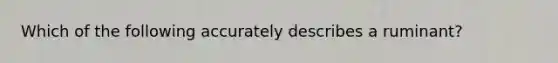 Which of the following accurately describes a ruminant?