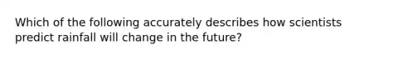 Which of the following accurately describes how scientists predict rainfall will change in the future?