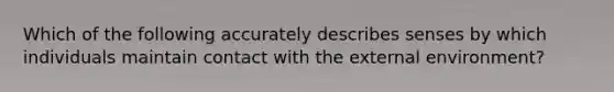 Which of the following accurately describes senses by which individuals maintain contact with the external environment?