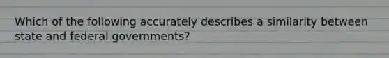 Which of the following accurately describes a similarity between state and federal governments?