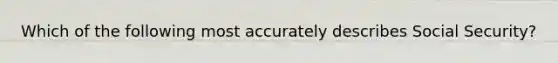 Which of the following most accurately describes Social Security?