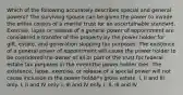 Which of the following accurately describes special and general powers? The surviving spouse can be given the power to invade the entire corpus of a marital trust for an ascertainable standard. Exercise, lapse or release of a general power of appointment are considered a transfer of the property by the power holder for gift, estate, and generation skipping tax purposes. The existence of a general power of appointment will cause the power holder to be considered the owner of all or part of the trust for federal estate tax purposes in the event the power holder dies. The existence, lapse, exercise, or release of a special power will not cause inclusion in the power holder's gross estate. I, II and III only. I, II and IV only. I, III and IV only. I, II, III and IV